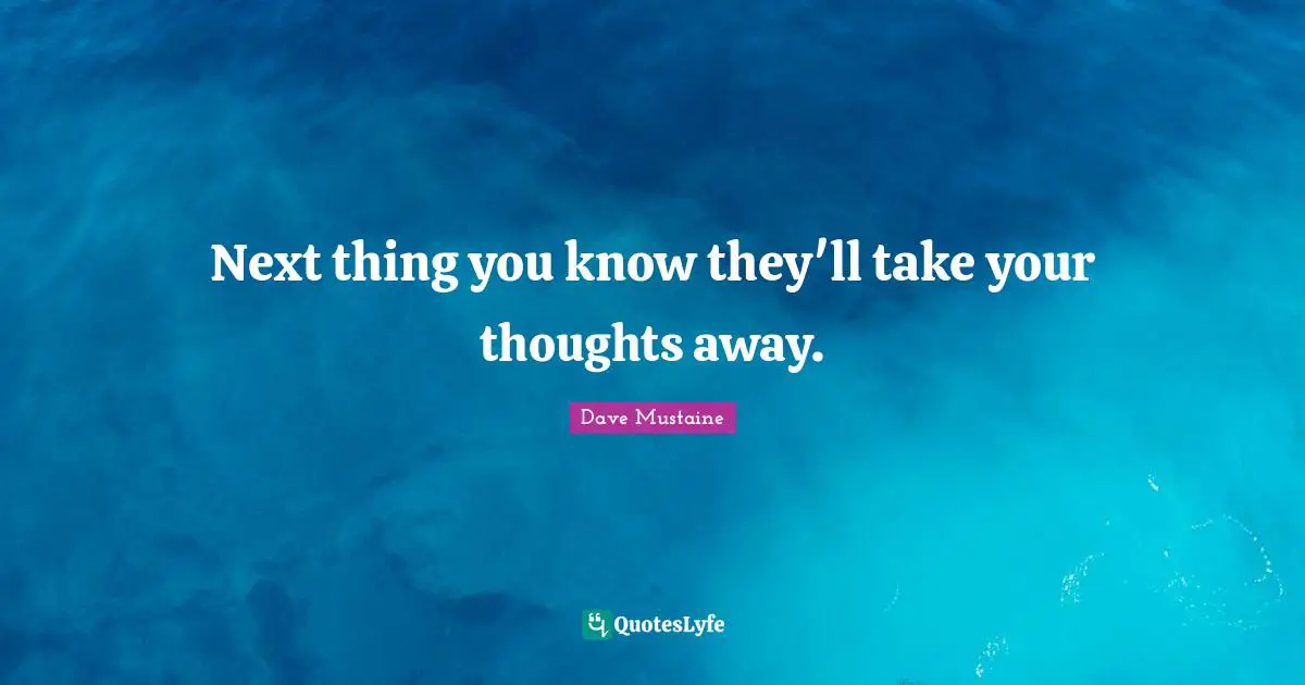 Next thing you know they'll take your thoughts away.