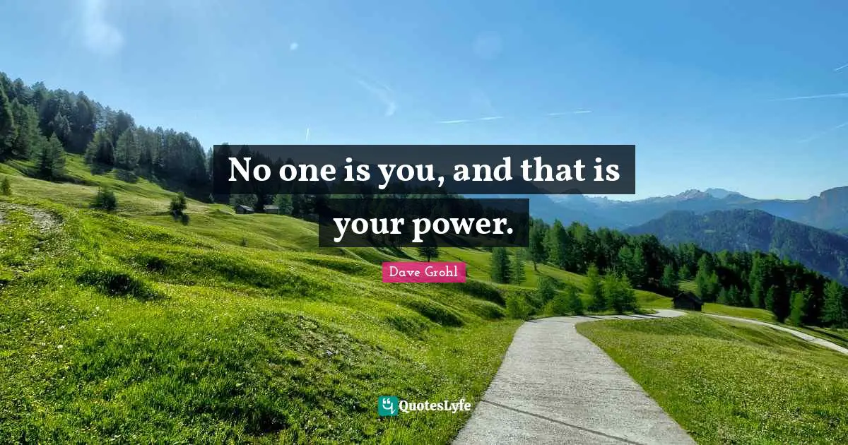 No one is you, and that is your power.