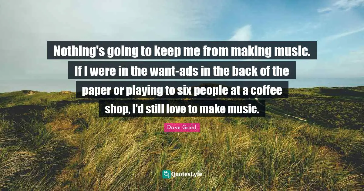 Ads Quotes: "Nothing's going to keep me from making music. If I were in the want-ads in the back of the paper or playing to six people at a coffee shop, I'd still love to make music."
