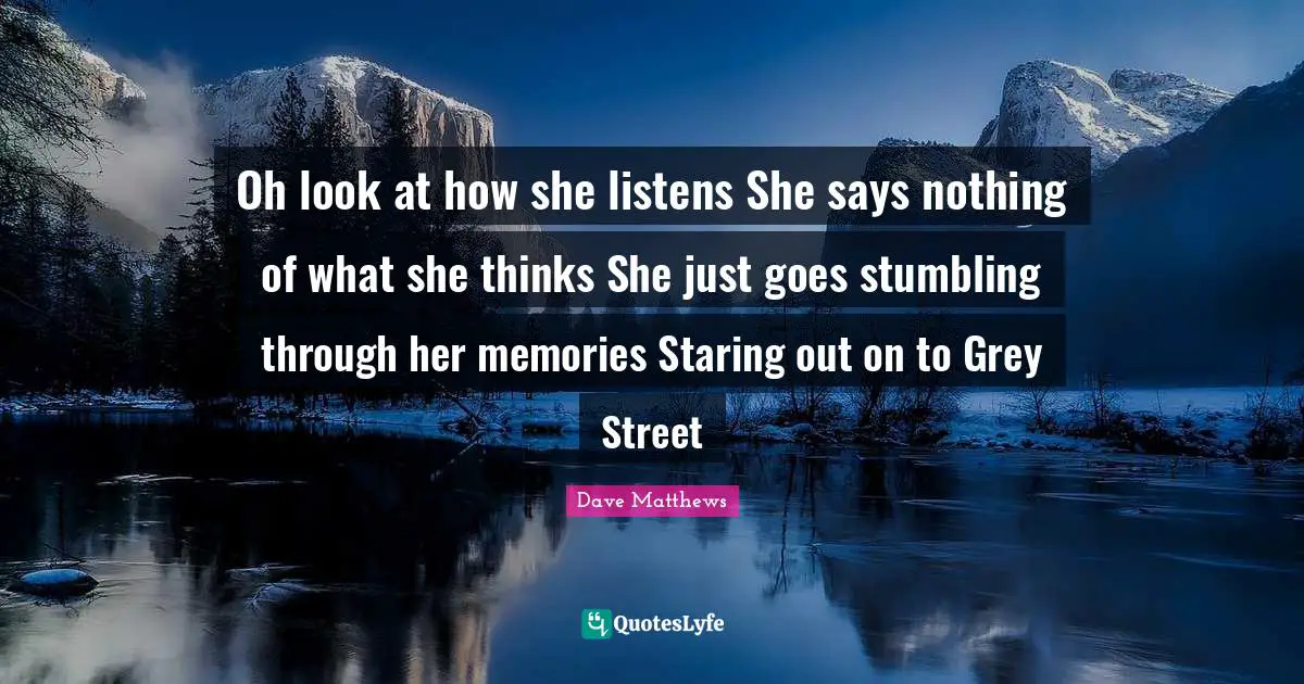 Oh look at how she listens She says nothing of what she thinks She just goes stumbling through her memories Staring out on to Grey Street