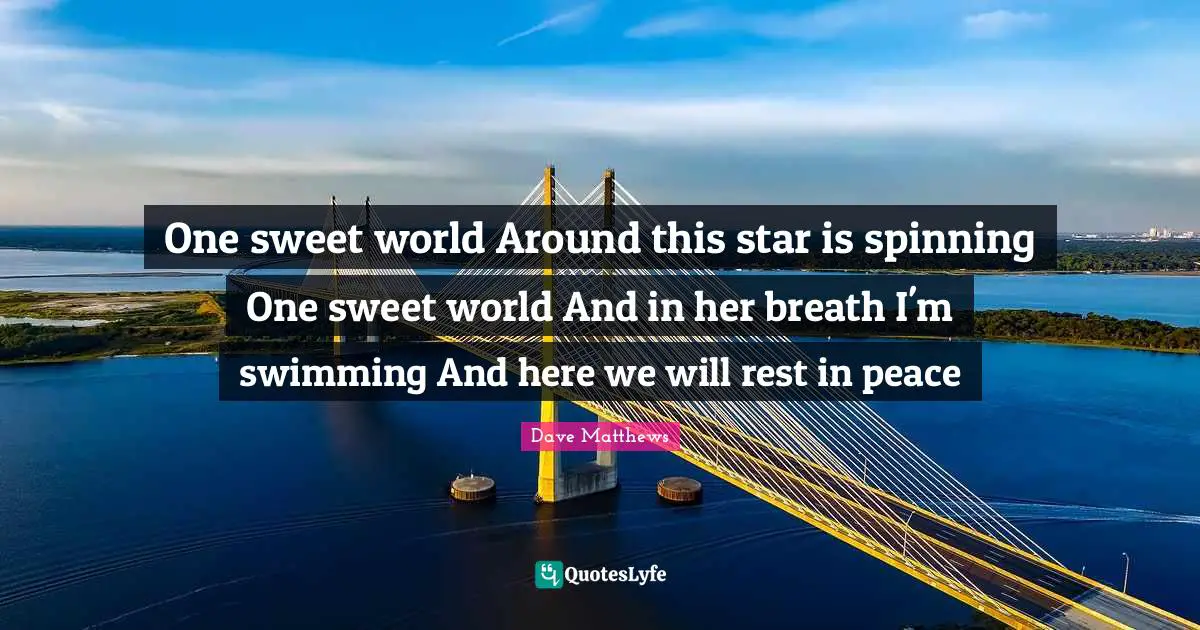 One sweet world Around this star is spinning One sweet world And in her breath I'm swimming And here we will rest in peace