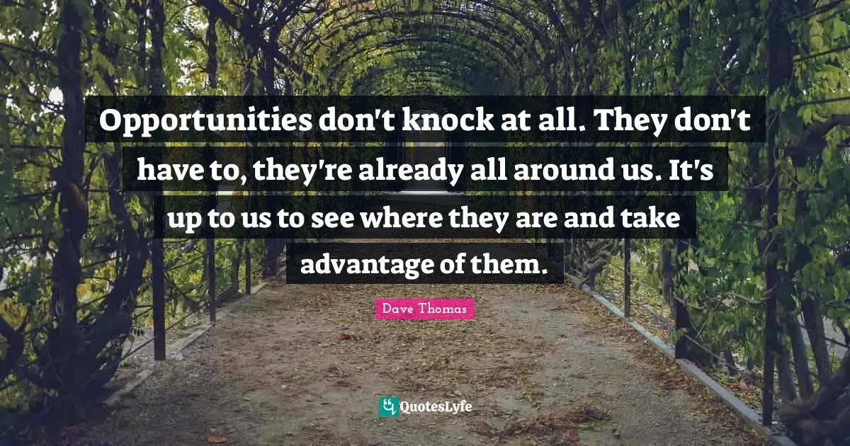 Opportunities don't knock at all. They don't have to, they're already all around us. It's up to us to see where they are and take advantage of them.