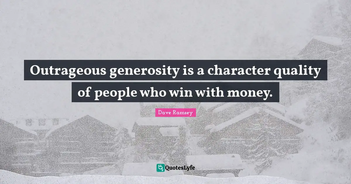 Outrageous generosity is a character quality of people who win with money.