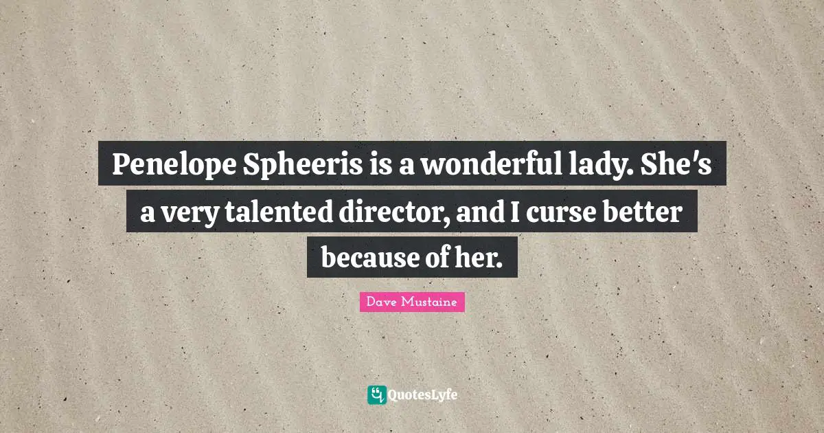 Penelope Spheeris is a wonderful lady. She's a very talented director, and I curse better because of her.