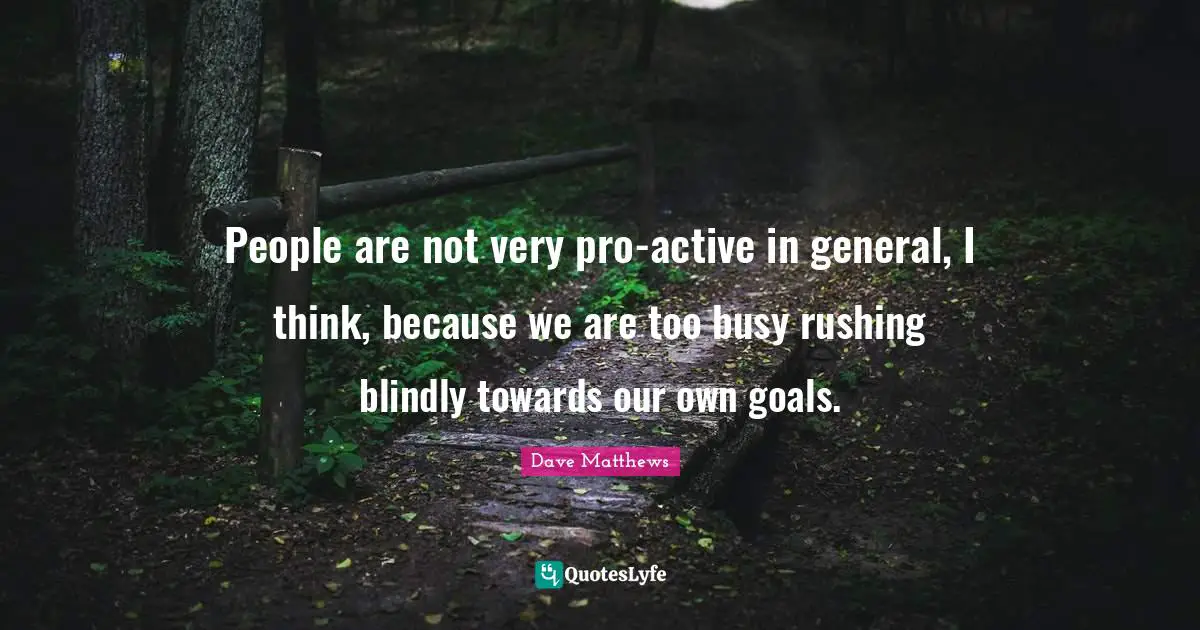 People are not very pro-active in general, I think, because we are too busy rushing blindly towards our own goals.