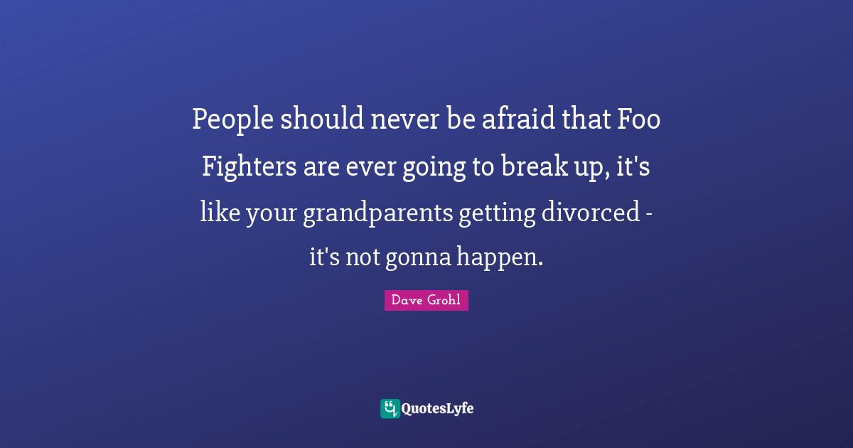 Foo Fighters Quotes: "People should never be afraid that Foo Fighters are ever going to break up, it's like your grandparents getting divorced - it's not gonna happen."