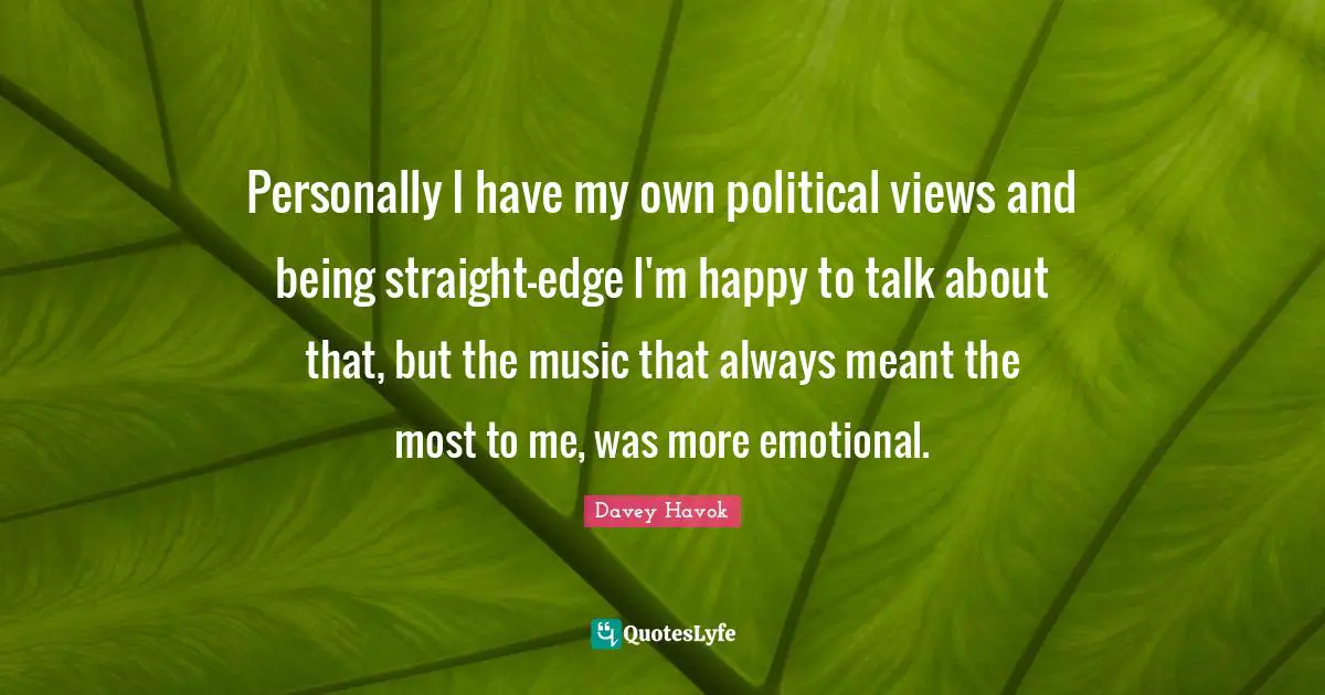Personally I have my own political views and being straight-edge I'm happy to talk about that, but the music that always meant the most to me, was more emotional.
