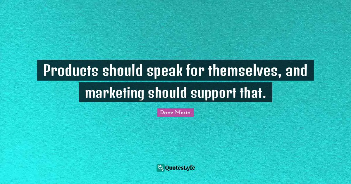 Products should speak for themselves, and marketing should support that.