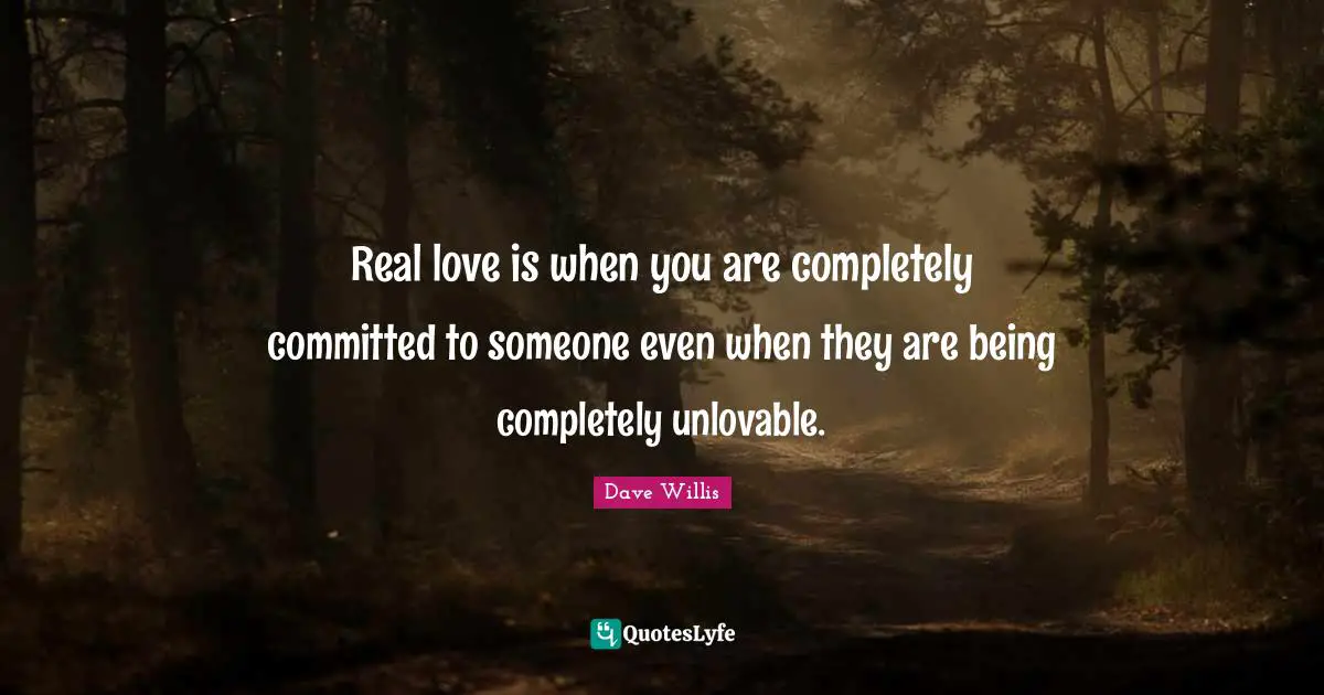Real love is when you are completely committed to someone even when they are being completely unlovable.