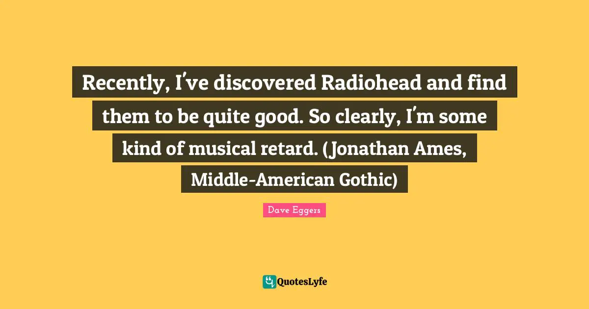 Recently, I've discovered Radiohead and find them to be quite good. So clearly, I'm some kind of musical retard. (Jonathan Ames, Middle-American Gothic)