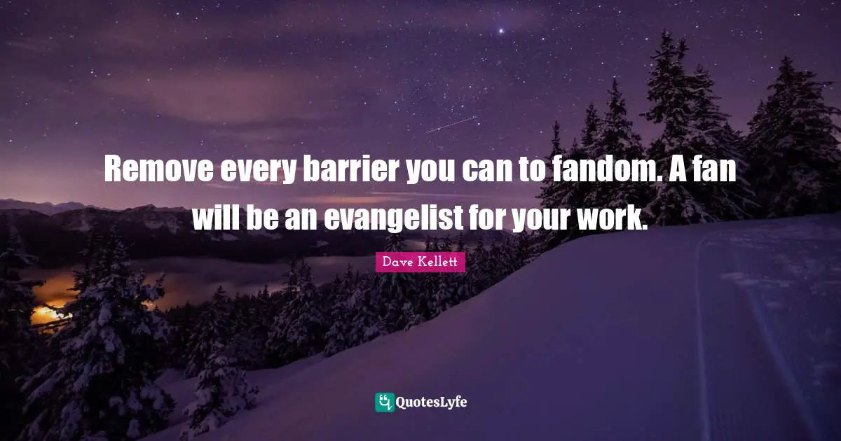 Remove every barrier you can to fandom. A fan will be an evangelist for your work.