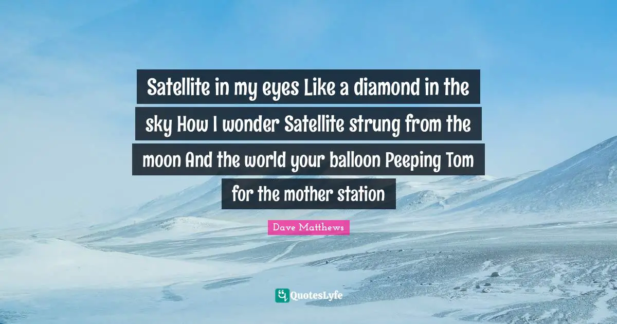Satellite in my eyes Like a diamond in the sky How I wonder Satellite strung from the moon And the world your balloon Peeping Tom for the mother station