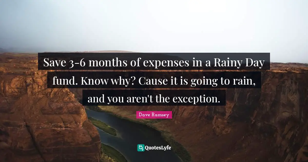 Save 3-6 months of expenses in a Rainy Day fund. Know why? Cause it is going to rain, and you aren't the exception.