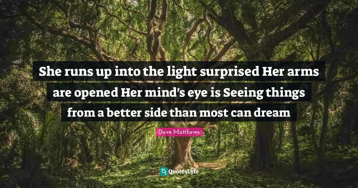 She runs up into the light surprised Her arms are opened Her mind's eye is Seeing things from a better side than most can dream