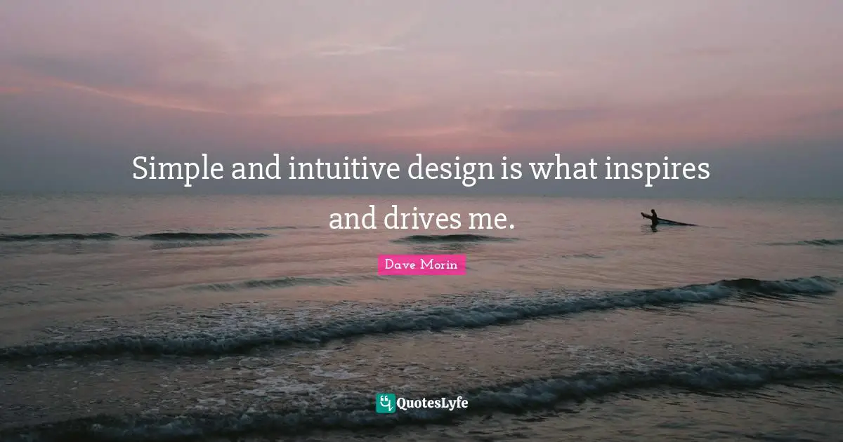 Simple and intuitive design is what inspires and drives me.