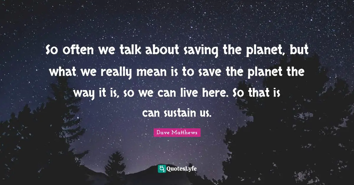 Save The Planet Quotes: "So often we talk about saving the planet, but what we really mean is to save the planet the way it is, so we can live here. So that is can sustain us."
