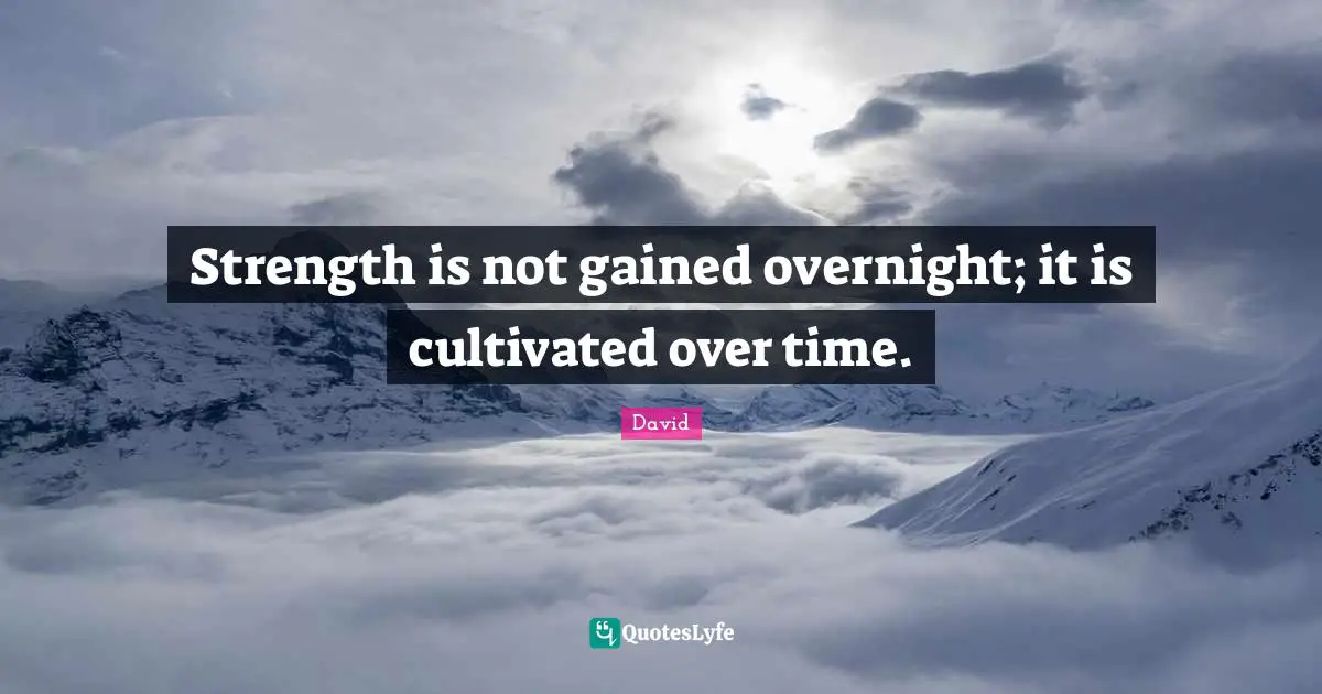 Strength is not gained overnight; it is cultivated over time.