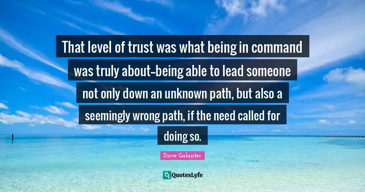 That level of trust was what being in command was truly about--being able to lead someone not only down an unknown path, but also a seemingly wrong path, if the need called for doing so.