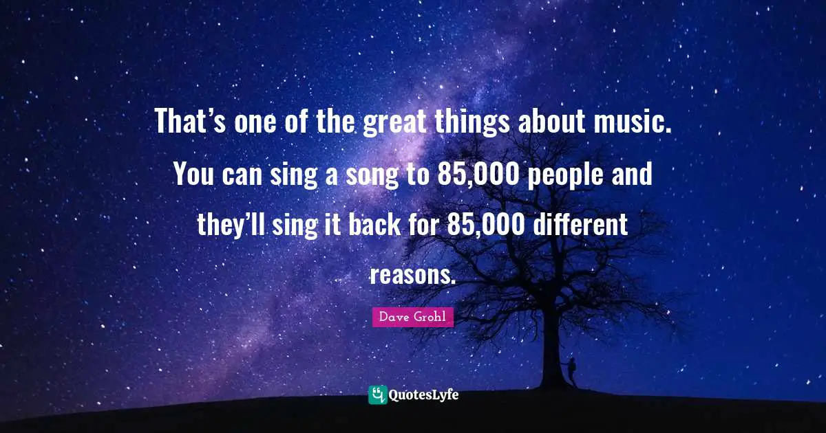 Do Great Things Quotes: "That’s one of the great things about music. You can sing a song to 85,000 people and they’ll sing it back for 85,000 different reasons."