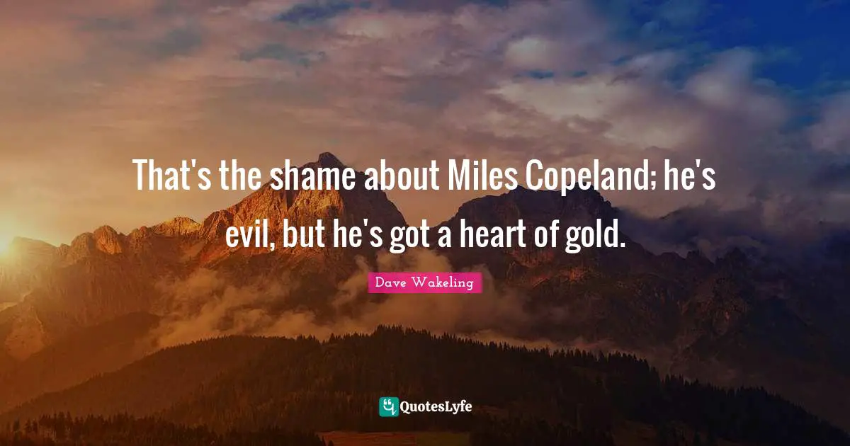 That's the shame about Miles Copeland; he's evil, but he's got a heart of gold.
