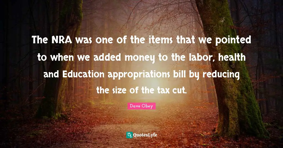 Items Quotes: "The NRA was one of the items that we pointed to when we added money to the labor, health and Education appropriations bill by reducing the size of the tax cut."