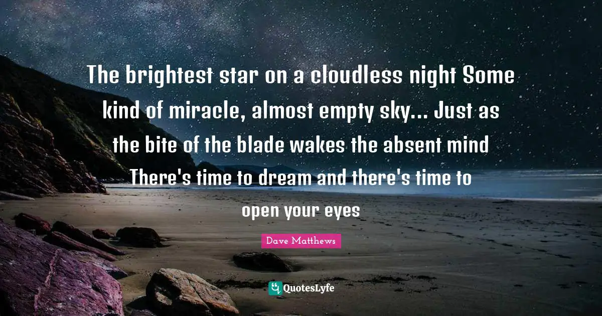 Brightest Quotes: "The brightest star on a cloudless night Some kind of miracle, almost empty sky... Just as the bite of the blade wakes the absent mind There's time to dream and there's time to open your eyes"