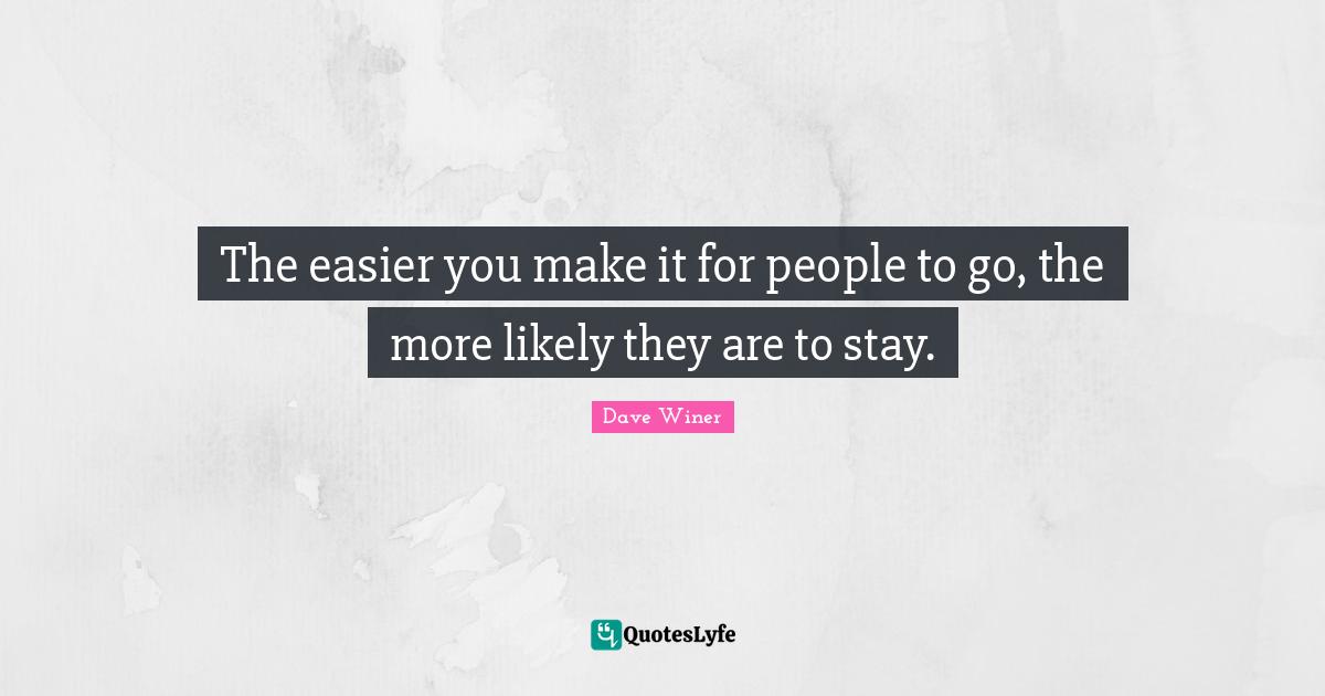 The easier you make it for people to go, the more likely they are to stay.