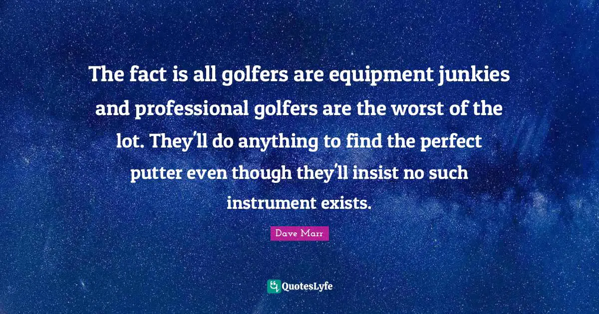 The fact is all golfers are equipment junkies and professional golfers are the worst of the lot. They'll do anything to find the perfect putter even though they'll insist no such instrument exists.