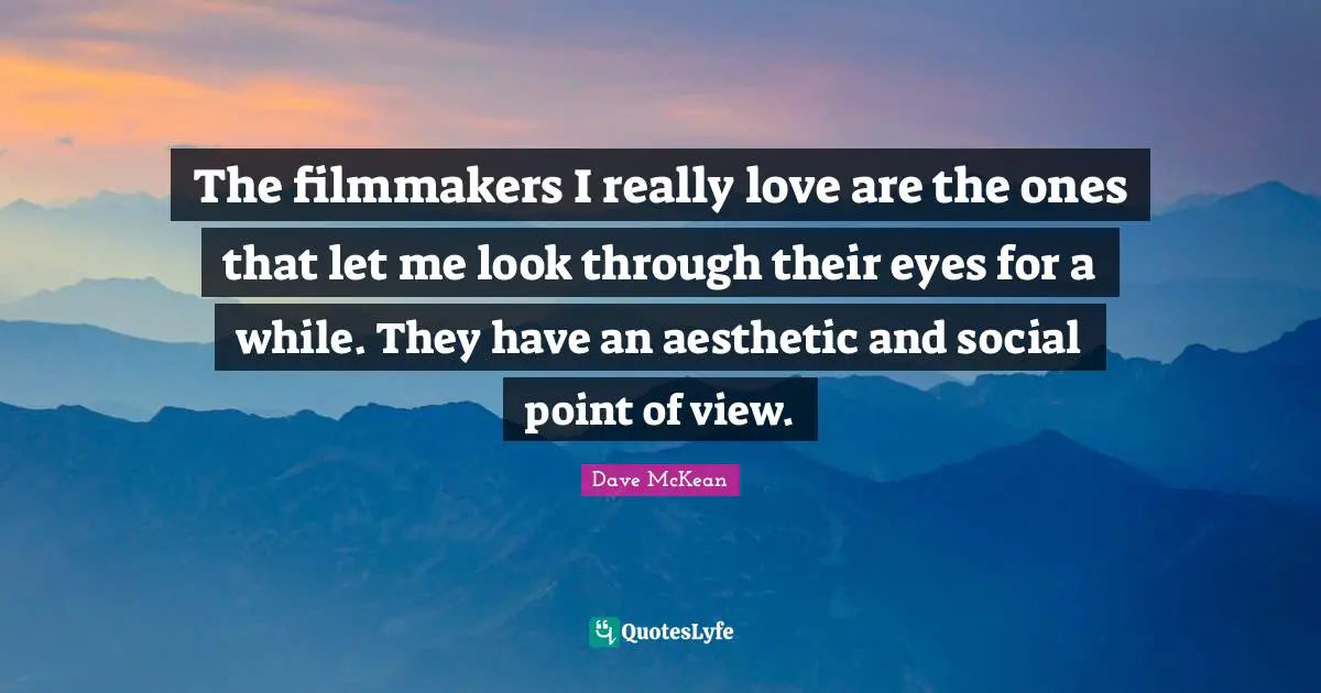 The filmmakers I really love are the ones that let me look through their eyes for a while. They have an aesthetic and social point of view.