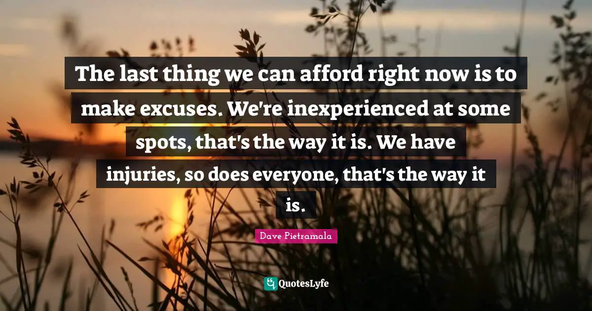 The last thing we can afford right now is to make excuses. We're inexperienced at some spots, that's the way it is. We have injuries, so does everyone, that's the way it is.