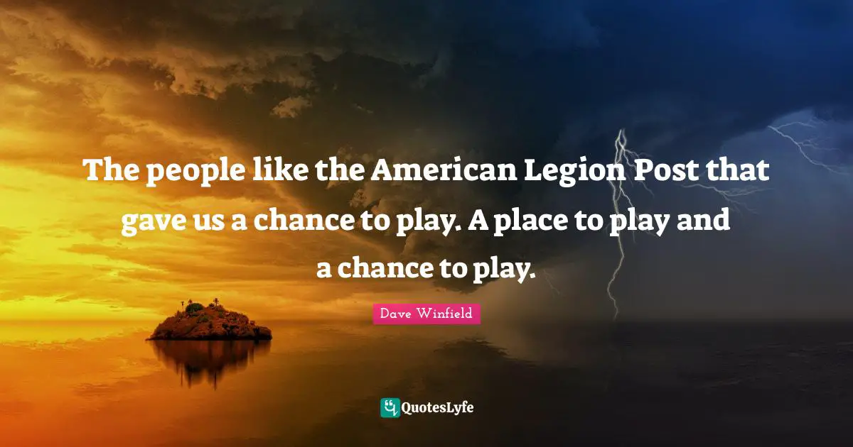 The people like the American Legion Post that gave us a chance to play. A place to play and a chance to play.