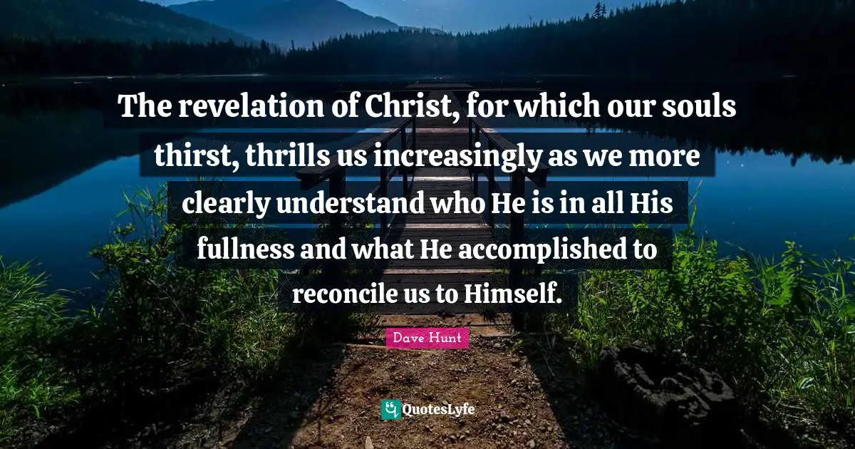 The revelation of Christ, for which our souls thirst, thrills us increasingly as we more clearly understand who He is in all His fullness and what He accomplished to reconcile us to Himself.