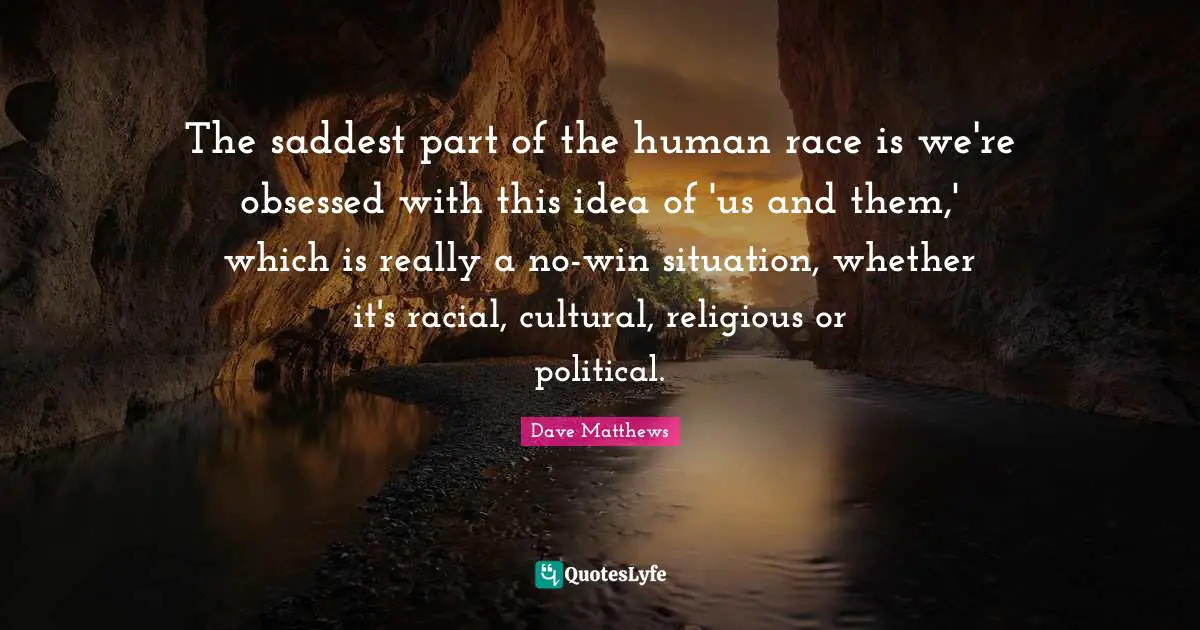 The saddest part of the human race is we're obsessed with this idea of 'us and them,' which is really a no-win situation, whether it's racial, cultural, religious or political.