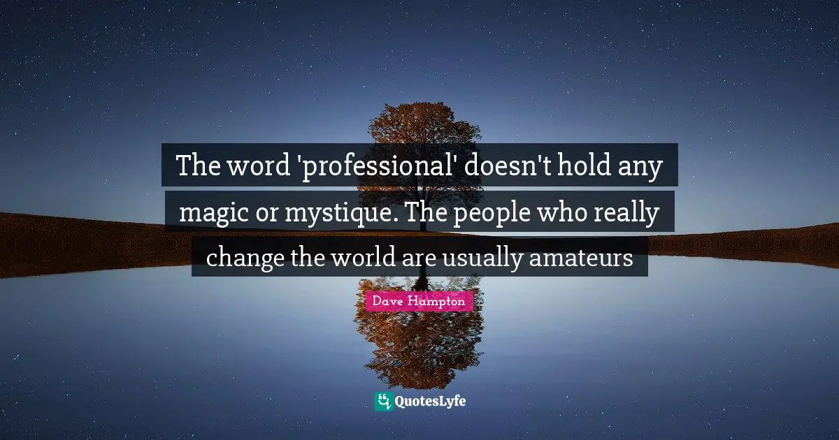 The word 'professional' doesn't hold any magic or mystique. The people who really change the world are usually amateurs