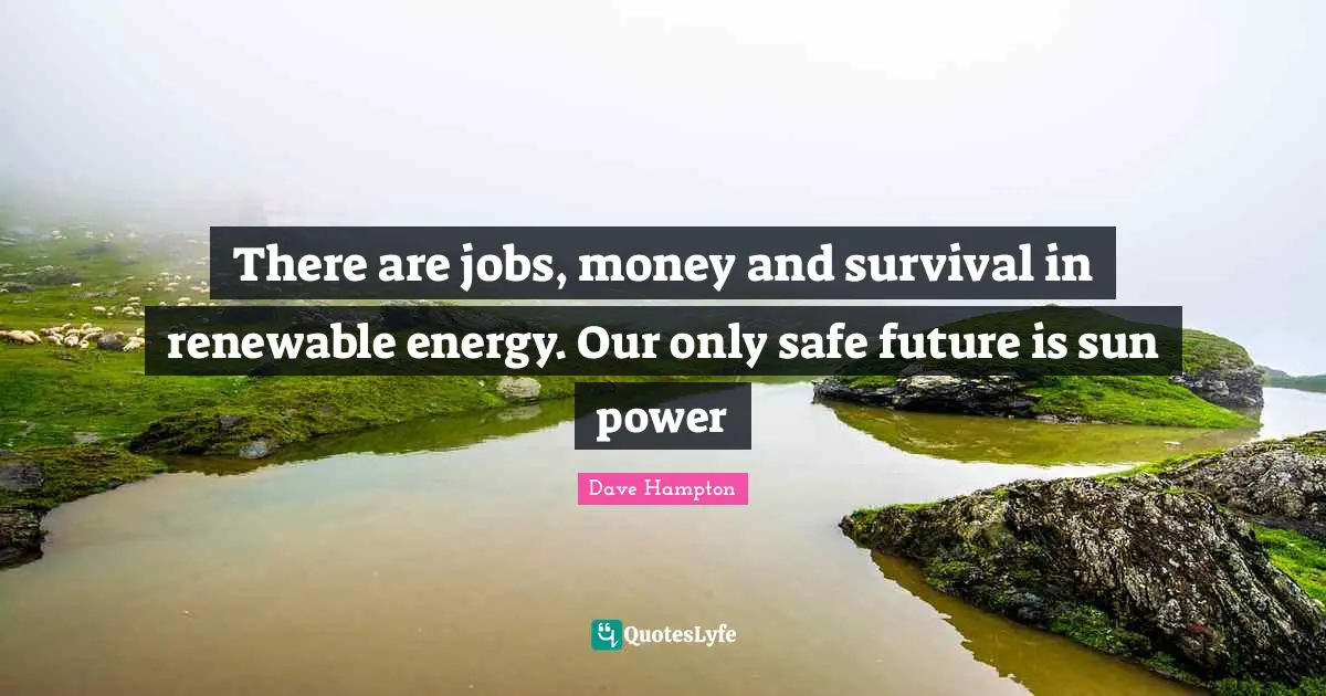 There are jobs, money and survival in renewable energy. Our only safe future is sun power