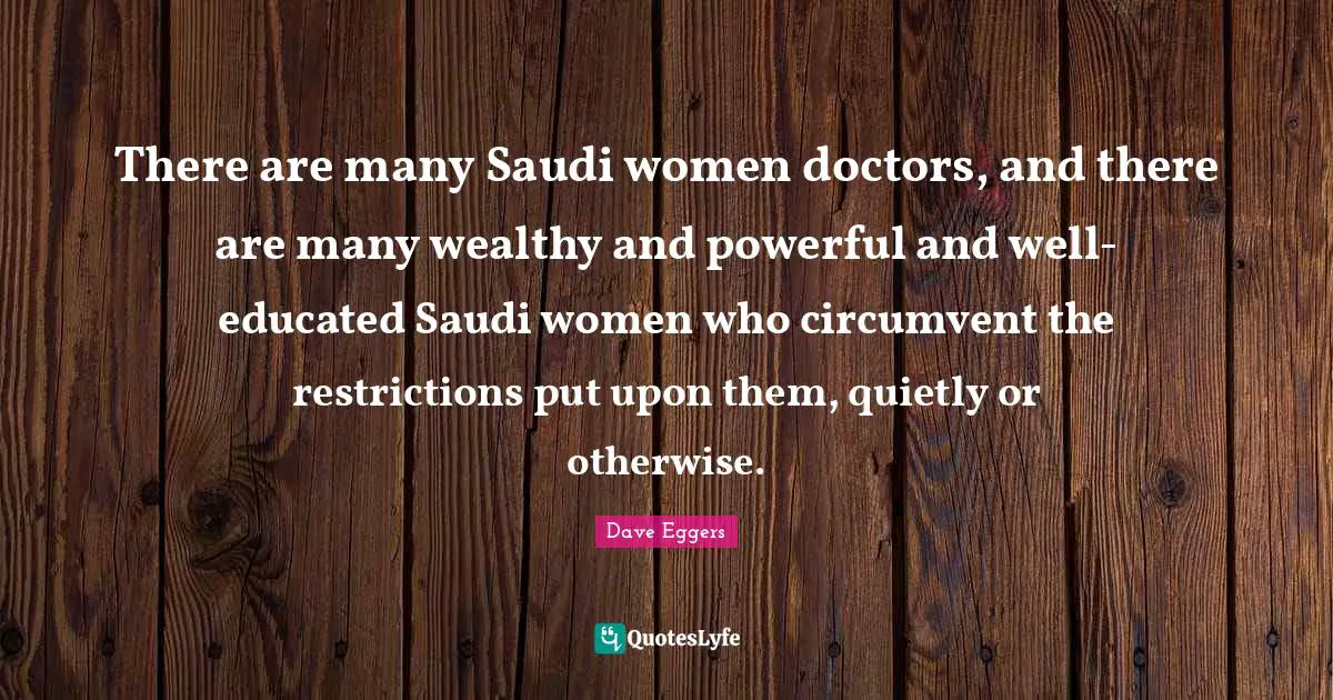 There are many Saudi women doctors, and there are many wealthy and powerful and well-educated Saudi women who circumvent the restrictions put upon them, quietly or otherwise.