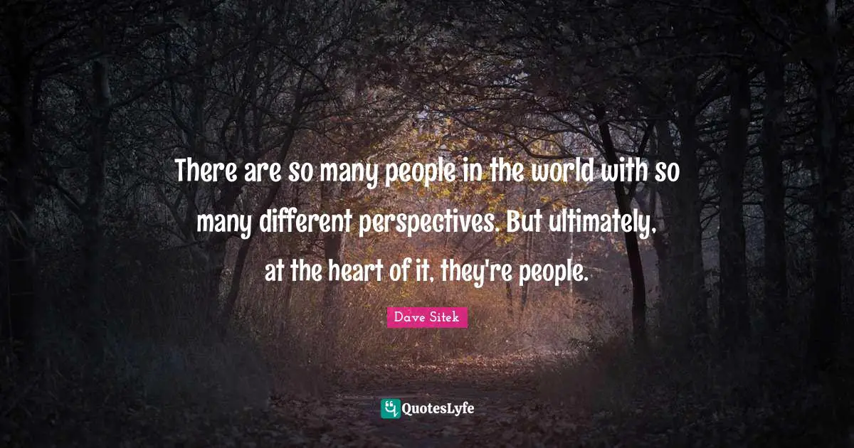 Different Perspective Quotes: "There are so many people in the world with so many different perspectives. But ultimately, at the heart of it, they're people."
