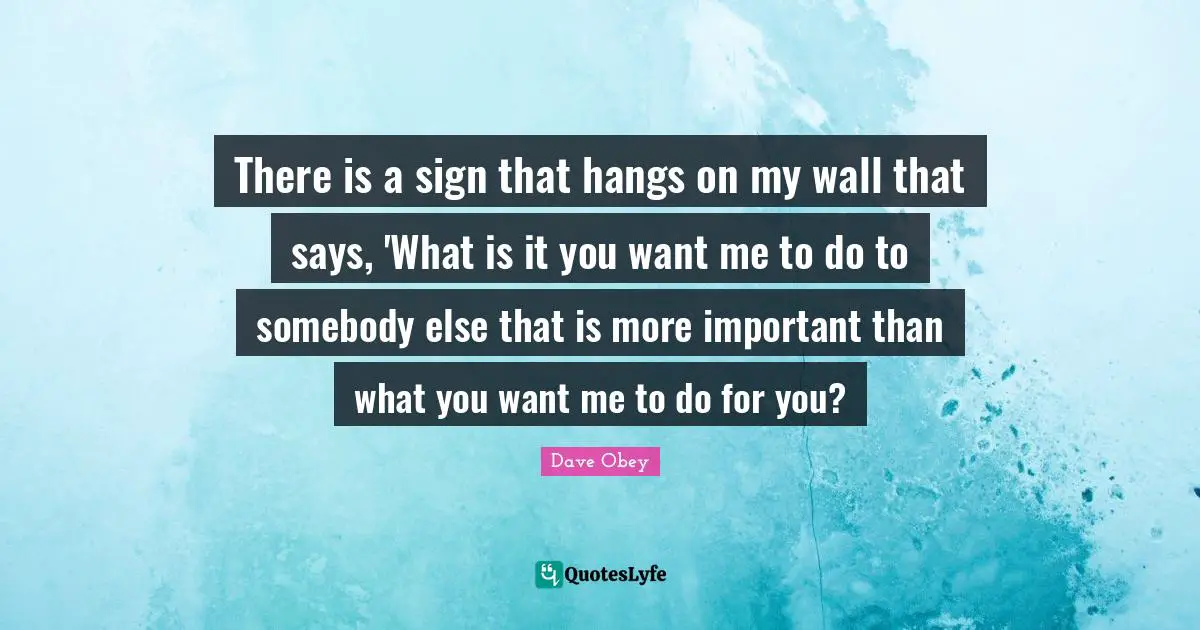 If You Want Me Quotes: "There is a sign that hangs on my wall that says, 'What is it you want me to do to somebody else that is more important than what you want me to do for you?"