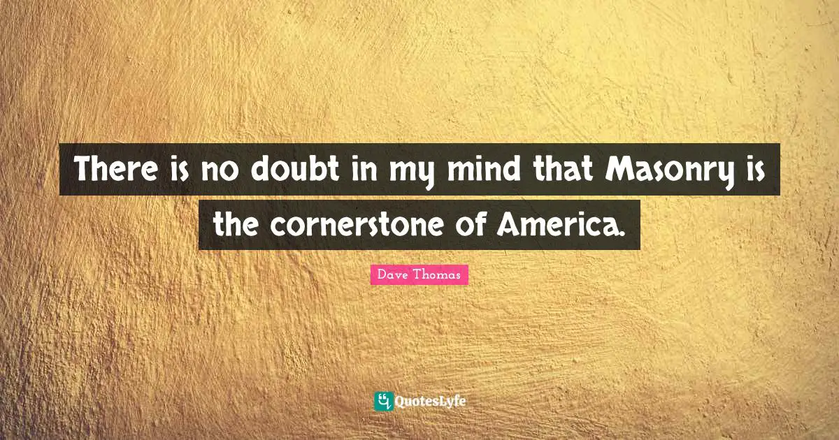There is no doubt in my mind that Masonry is the cornerstone of America.
