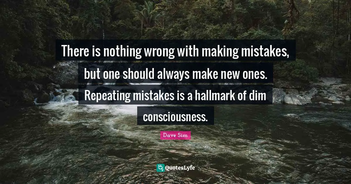 There is nothing wrong with making mistakes, but one should always make new ones. Repeating mistakes is a hallmark of dim consciousness.