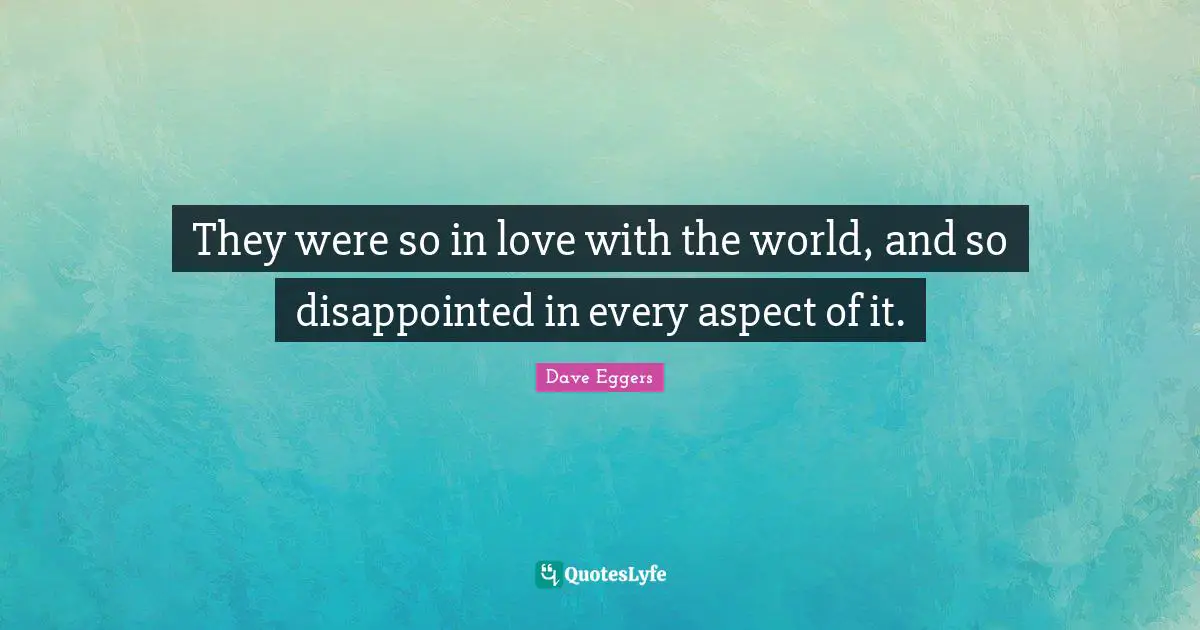 They were so in love with the world, and so disappointed in every aspect of it.