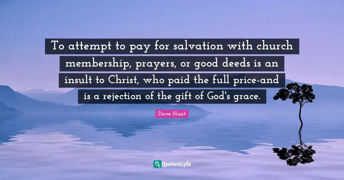 To attempt to pay for salvation with church membership, prayers, or good deeds is an insult to Christ, who paid the full price-and is a rejection of the gift of God's grace.