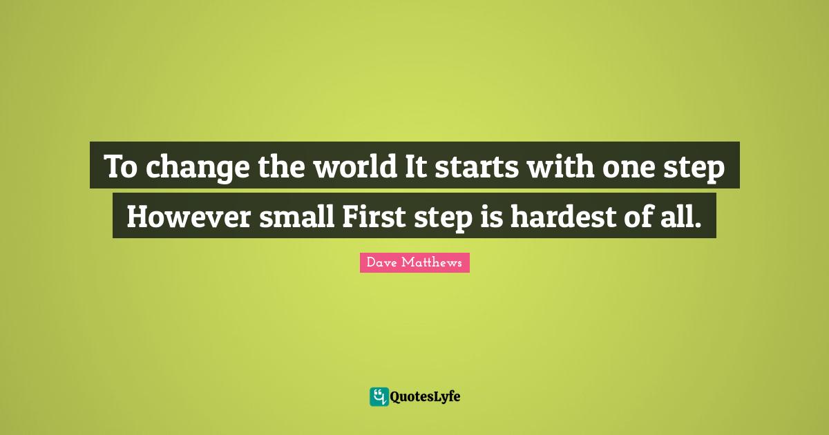 To change the world It starts with one step However small First step is hardest of all.