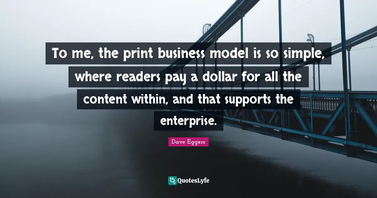 To me, the print business model is so simple, where readers pay a dollar for all the content within, and that supports the enterprise.