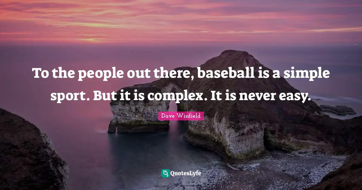 To the people out there, baseball is a simple sport. But it is complex. It is never easy.