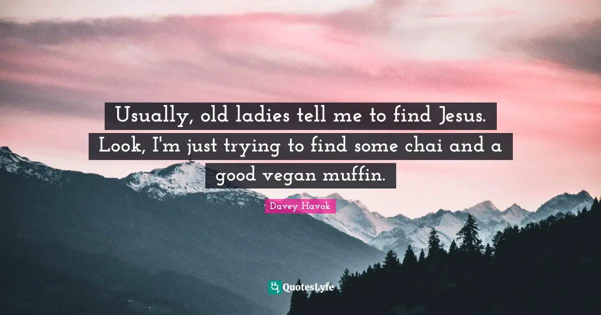 Usually, old ladies tell me to find Jesus. Look, I'm just trying to find some chai and a good vegan muffin.