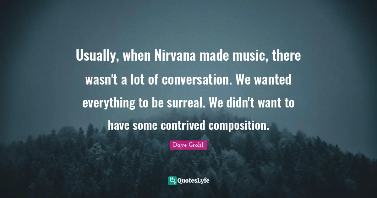 Usually, when Nirvana made music, there wasn't a lot of conversation. We wanted everything to be surreal. We didn't want to have some contrived composition.