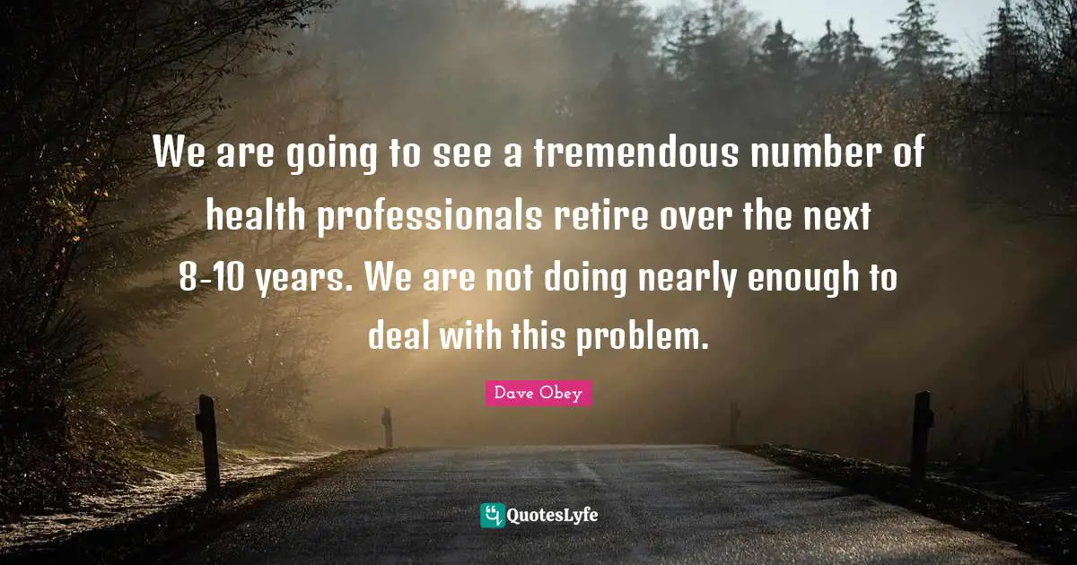 Health Professionals Quotes: "We are going to see a tremendous number of health professionals retire over the next 8-10 years. We are not doing nearly enough to deal with this problem."