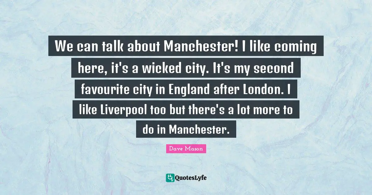 We can talk about Manchester! I like coming here, it's a wicked city. It's my second favourite city in England after London. I like Liverpool too but there's a lot more to do in Manchester.