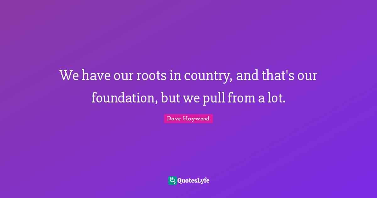 We have our roots in country, and that's our foundation, but we pull from a lot.